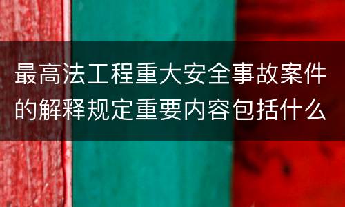 最高法工程重大安全事故案件的解释规定重要内容包括什么