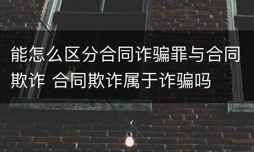 能怎么区分合同诈骗罪与合同欺诈 合同欺诈属于诈骗吗