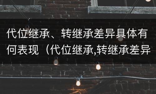 代位继承、转继承差异具体有何表现（代位继承,转继承差异具体有何表现）