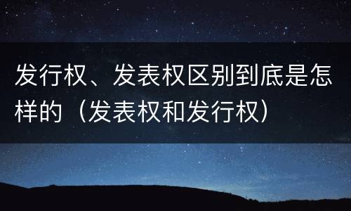 发行权、发表权区别到底是怎样的（发表权和发行权）