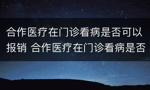 合作医疗在门诊看病是否可以报销 合作医疗在门诊看病是否可以报销医保