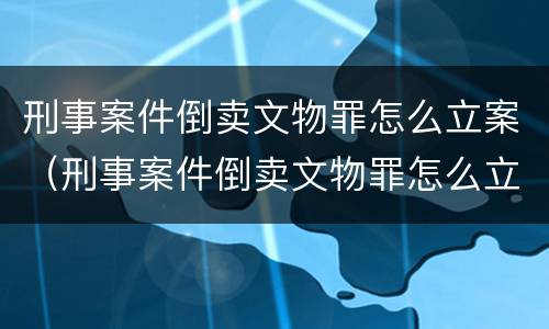 刑事案件倒卖文物罪怎么立案（刑事案件倒卖文物罪怎么立案审理）