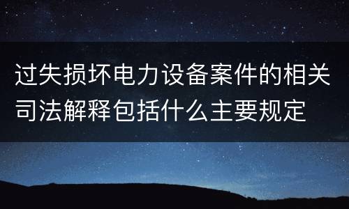 过失损坏电力设备案件的相关司法解释包括什么主要规定