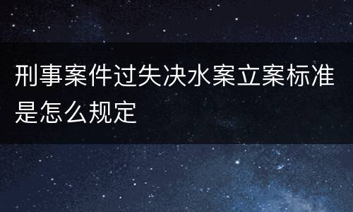 刑事案件过失决水案立案标准是怎么规定
