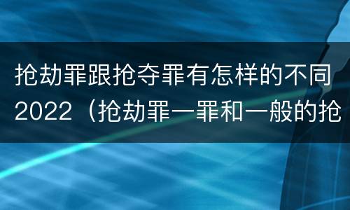 抢劫罪跟抢夺罪有怎样的不同2022（抢劫罪一罪和一般的抢劫罪）