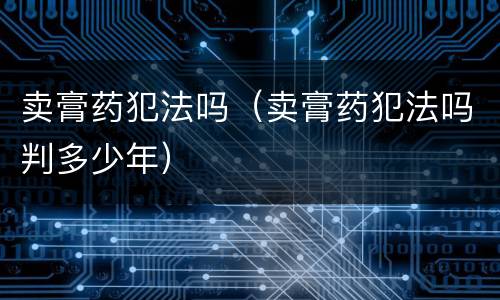 卖膏药犯法吗（卖膏药犯法吗判多少年）