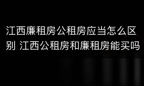 江西廉租房公租房应当怎么区别 江西公租房和廉租房能买吗