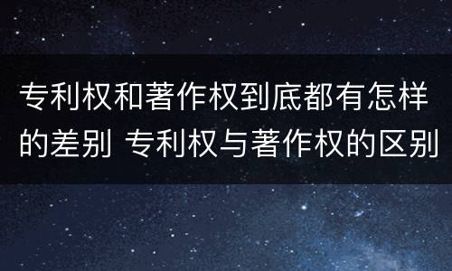 专利权和著作权到底都有怎样的差别 专利权与著作权的区别