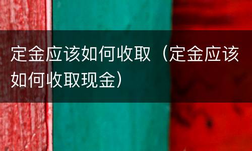 定金应该如何收取（定金应该如何收取现金）