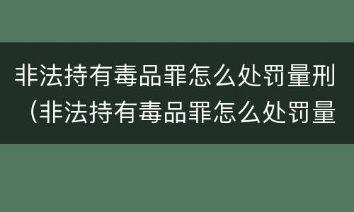 非法持有毒品罪怎么处罚量刑（非法持有毒品罪怎么处罚量刑的）