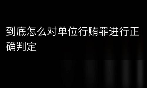 到底怎么对单位行贿罪进行正确判定