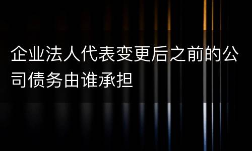 企业法人代表变更后之前的公司债务由谁承担