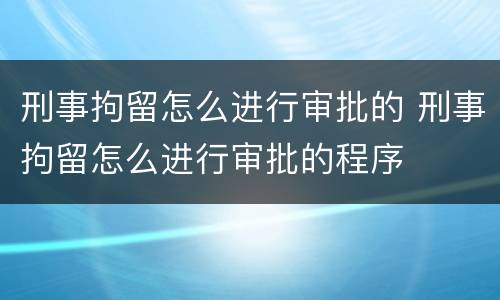 刑事拘留怎么进行审批的 刑事拘留怎么进行审批的程序