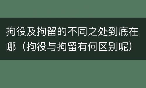 拘役及拘留的不同之处到底在哪（拘役与拘留有何区别呢）