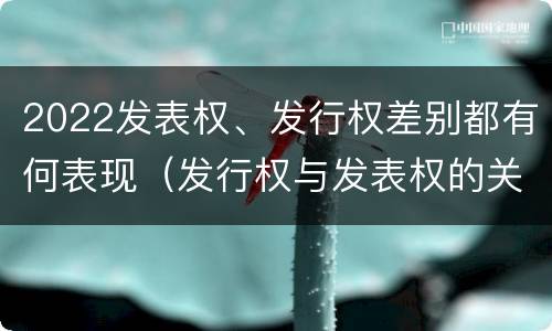2022发表权、发行权差别都有何表现（发行权与发表权的关系）