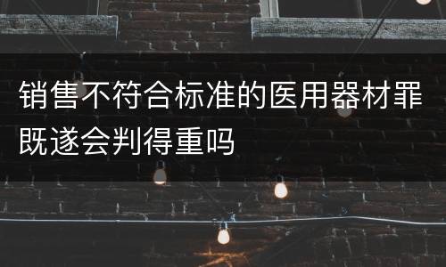 销售不符合标准的医用器材罪既遂会判得重吗