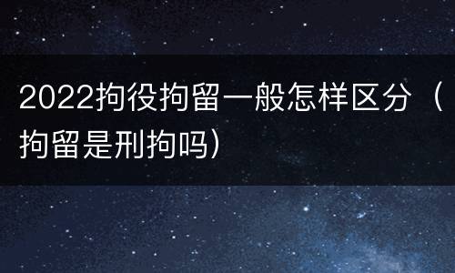 2022拘役拘留一般怎样区分（拘留是刑拘吗）