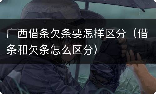 广西借条欠条要怎样区分（借条和欠条怎么区分）
