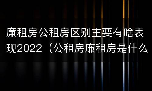 廉租房公租房区别主要有啥表现2022（公租房廉租房是什么意思）