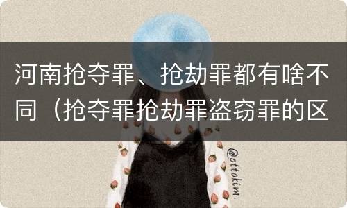 河南抢夺罪、抢劫罪都有啥不同（抢夺罪抢劫罪盗窃罪的区别）