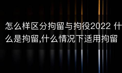怎么样区分拘留与拘役2022 什么是拘留,什么情况下适用拘留