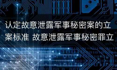 认定故意泄露军事秘密案的立案标准 故意泄露军事秘密罪立案标准