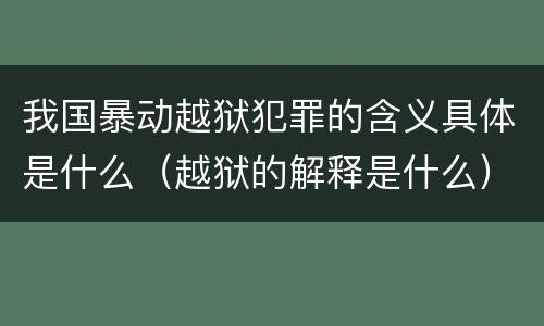 我国暴动越狱犯罪的含义具体是什么（越狱的解释是什么）