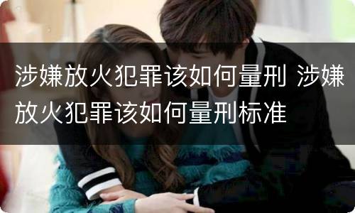 涉嫌放火犯罪该如何量刑 涉嫌放火犯罪该如何量刑标准