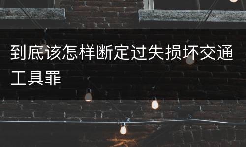 到底该怎样断定过失损坏交通工具罪