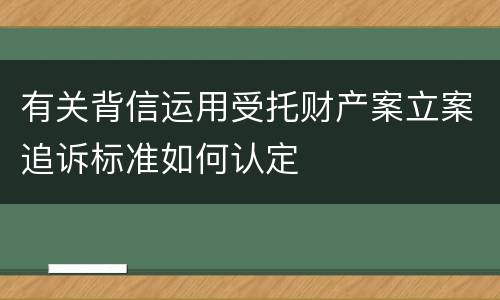 有关背信运用受托财产案立案追诉标准如何认定