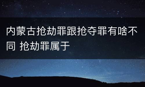 内蒙古抢劫罪跟抢夺罪有啥不同 抢劫罪属于