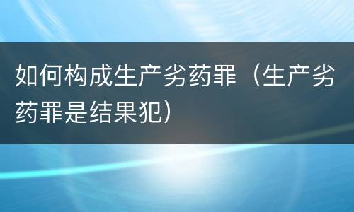 如何构成生产劣药罪（生产劣药罪是结果犯）