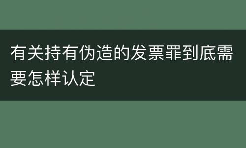 有关持有伪造的发票罪到底需要怎样认定