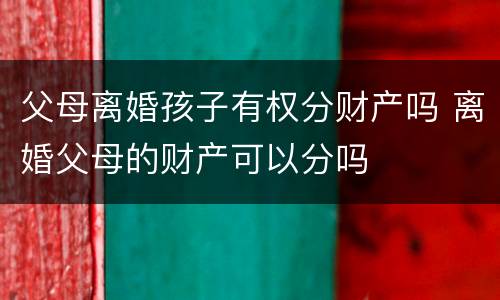父母离婚孩子有权分财产吗 离婚父母的财产可以分吗
