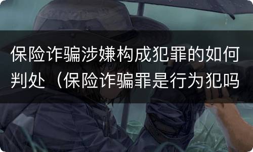 保险诈骗涉嫌构成犯罪的如何判处（保险诈骗罪是行为犯吗）