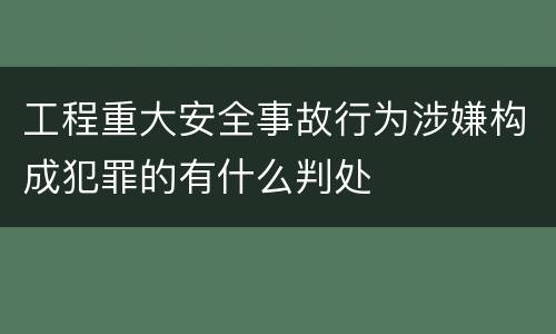 工程重大安全事故行为涉嫌构成犯罪的有什么判处
