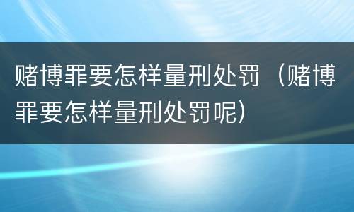 赌博罪要怎样量刑处罚（赌博罪要怎样量刑处罚呢）