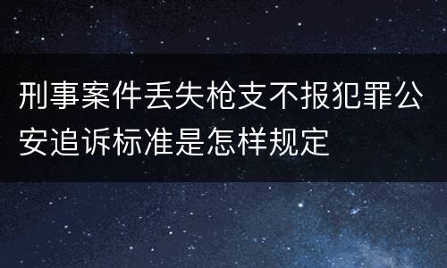 刑事案件丢失枪支不报犯罪公安追诉标准是怎样规定