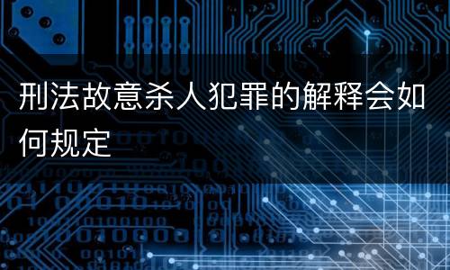 刑法故意杀人犯罪的解释会如何规定