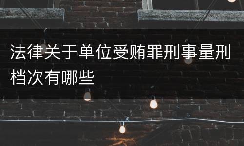 法律关于单位受贿罪刑事量刑档次有哪些