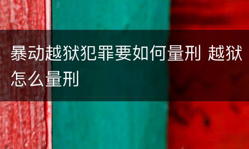 暴动越狱犯罪要如何量刑 越狱怎么量刑