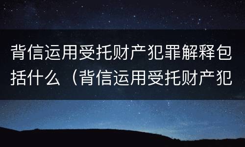 背信运用受托财产犯罪解释包括什么（背信运用受托财产犯罪解释包括什么内容）