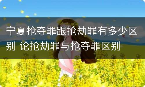 宁夏抢夺罪跟抢劫罪有多少区别 论抢劫罪与抢夺罪区别