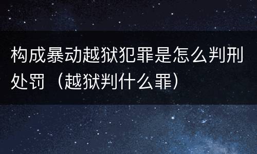 构成暴动越狱犯罪是怎么判刑处罚（越狱判什么罪）