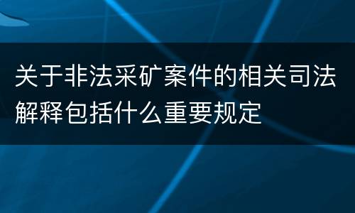 关于非法采矿案件的相关司法解释包括什么重要规定