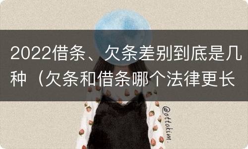 2022借条、欠条差别到底是几种（欠条和借条哪个法律更长）