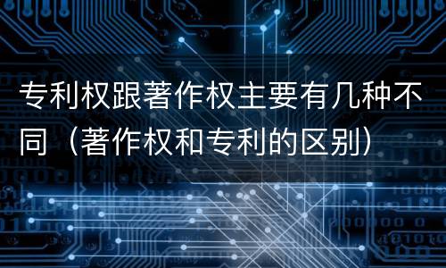 专利权跟著作权主要有几种不同（著作权和专利的区别）