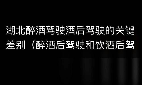 湖北醉酒驾驶酒后驾驶的关键差别（醉酒后驾驶和饮酒后驾驶的区别）