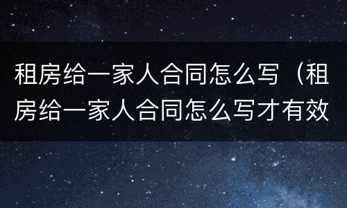 租房给一家人合同怎么写（租房给一家人合同怎么写才有效）