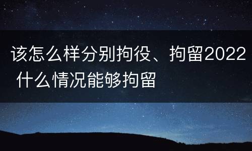 该怎么样分别拘役、拘留2022 什么情况能够拘留